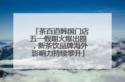 茶百道韩国门店五一假期火爆出圈，新茶饮品牌海外影响力持续攀升