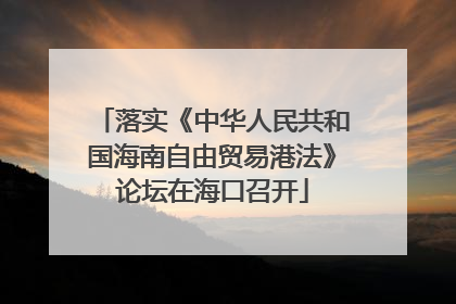 落实《中华人民共和国海南自由贸易港法》论坛在海口召开