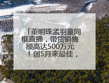 董明珠孟羽童同框直播，带货销售额高达500万元！创5月来最佳，董明珠称孟羽童离开时“犯了很大的错”