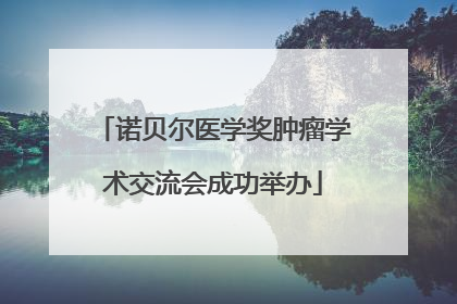 诺贝尔医学奖肿瘤学术交流会成功举办