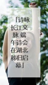 诗咏长江文脉 端午诗会在湖北秭归启幕