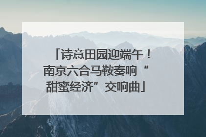 诗意田园迎端午！南京六合马鞍奏响“甜蜜经济”交响曲
