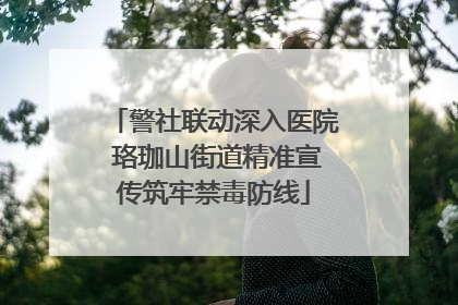 警社联动深入医院 珞珈山街道精准宣传筑牢禁毒防线