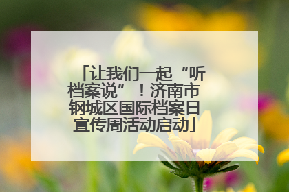 让我们一起“听档案说”！济南市钢城区国际档案日宣传周活动启动