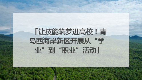 让技能筑梦进高校！青岛西海岸新区开展从“学业”到“职业”活动