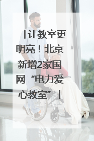 让教室更明亮！北京新增2家国网“电力爱心教室”