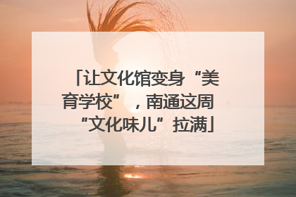 让文化馆变身“美育学校”,南通这周“文化味儿”拉满