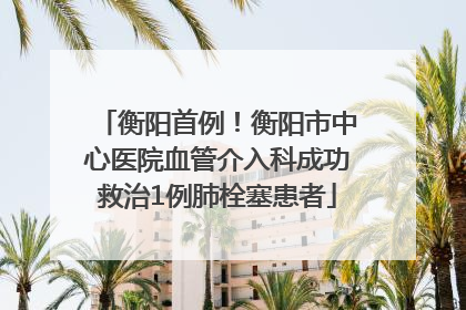 衡阳首例！衡阳市中心医院血管介入科成功救治1例肺栓塞患者