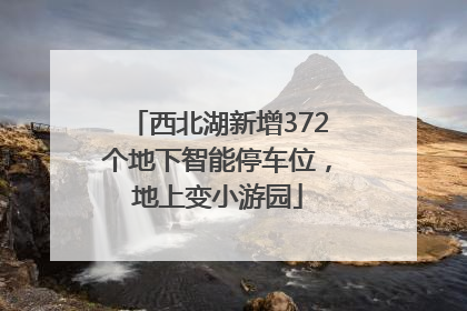 西北湖新增372个地下智能停车位，地上变小游园