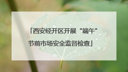西安经开区开展“端午”节前市场安全监督检查