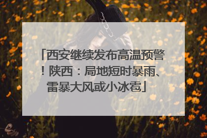西安继续发布高温预警！陕西：局地短时暴雨、雷暴大风或小冰雹