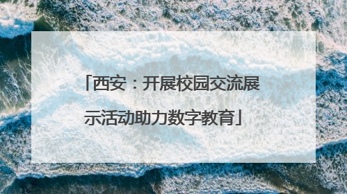 西安：开展校园交流展示活动助力数字教育