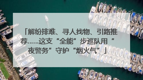 解纷排难、寻人找物、引路推荐……这支“全能”步巡队用“夜警务”守护“烟火气”