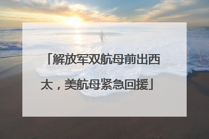 解放军双航母前出西太，美航母紧急回援