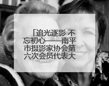追光逐影 不忘初心——南平市摄影家协会第六次会员代表大会召开