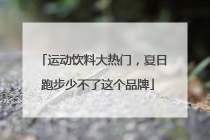 运动饮料大热门，夏日跑步少不了这个品牌