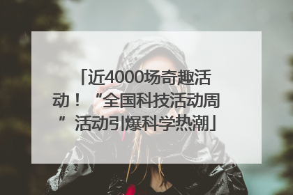 近4000场奇趣活动！“全国科技活动周”活动引爆科学热潮