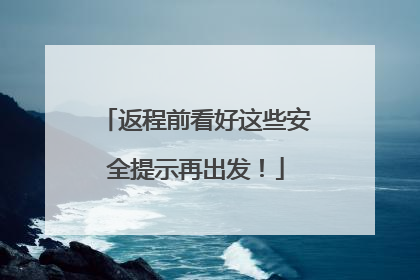 返程前看好这些安全提示再出发！