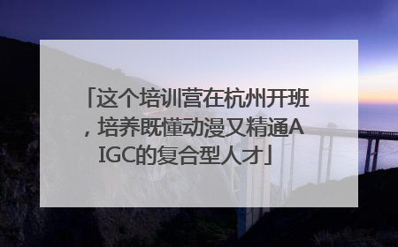 这个培训营在杭州开班，培养既懂动漫又精通AIGC的复合型人才