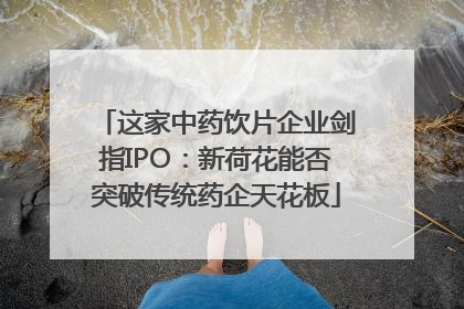 这家中药饮片企业剑指IPO：新荷花能否突破传统药企天花板