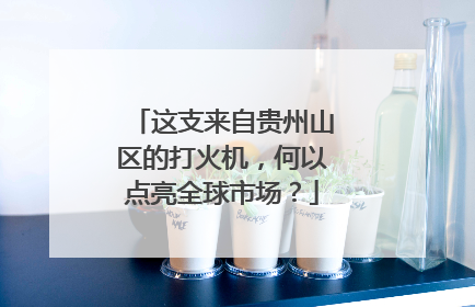 这支来自贵州山区的打火机，何以点亮全球市场？