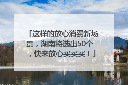这样的放心消费新场景，湖南将选出50个，快来放心买买买！