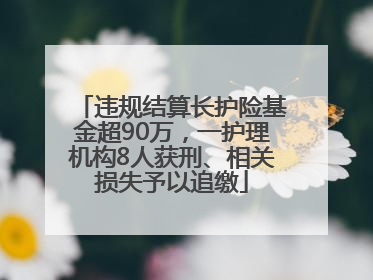 违规结算长护险基金超90万，一护理机构8人获刑、相关损失予以追缴
