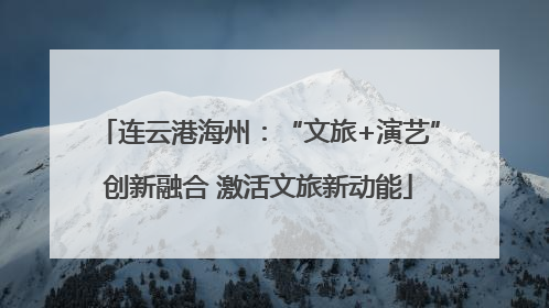 连云港海州：“文旅+演艺”创新融合 激活文旅新动能