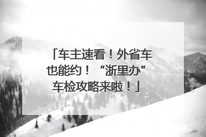 车主速看！外省车也能约！“浙里办”车检攻略来啦！