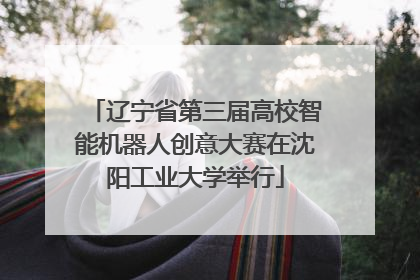 辽宁省第三届高校智能机器人创意大赛在沈阳工业大学举行