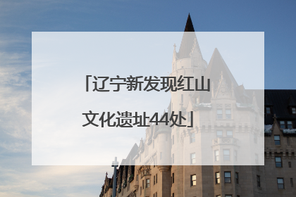 辽宁新发现红山文化遗址44处