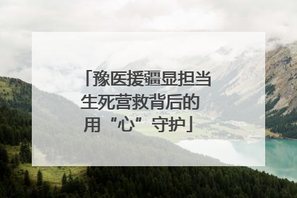豫医援疆显担当 生死营救背后的用“心”守护