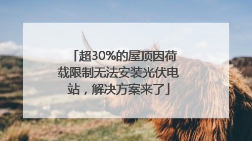 超30%的屋顶因荷载限制无法安装光伏电站，解决方案来了