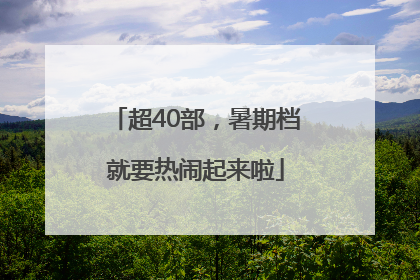 超40部，暑期档就要热闹起来啦