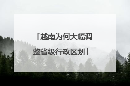 越南为何大幅调整省级行政区划