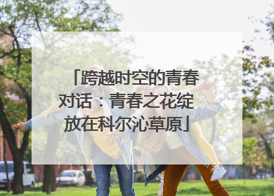 跨越时空的青春对话：青春之花绽放在科尔沁草原
