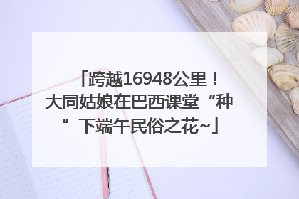 跨越16948公里！大同姑娘在巴西课堂“种”下端午民俗之花~