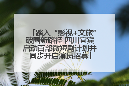 踏入“影视+文旅”破圈新路径 四川宜宾启动百部微短剧计划并同步开启演员招募