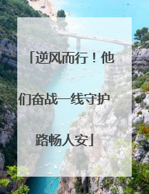 逆风而行！他们奋战一线守护路畅人安