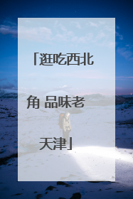 逛吃西北角 品味老天津