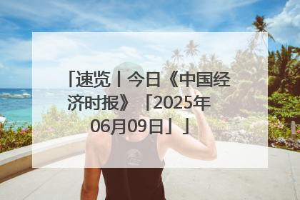 速览丨今日《中国经济时报》「2025年06月09日」