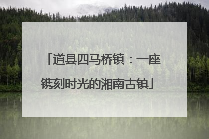 道县四马桥镇：一座镌刻时光的湘南古镇