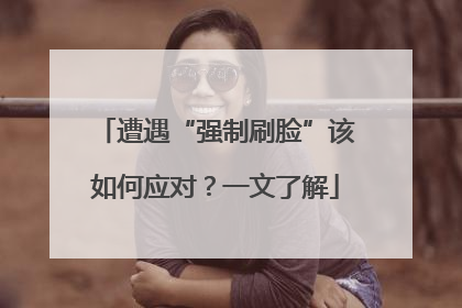遭遇“强制刷脸”该如何应对？一文了解