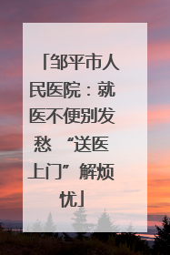 邹平市人民医院：就医不便别发愁 “送医上门”解烦忧