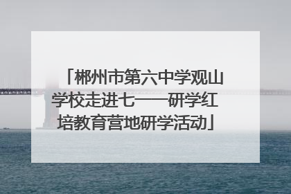 郴州市第六中学观山学校走进七一一研学红培教育营地研学活动