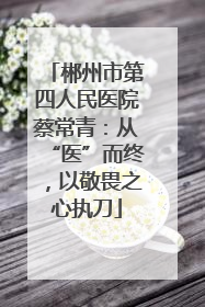 郴州市第四人民医院蔡常青：从“医”而终，以敬畏之心执刀