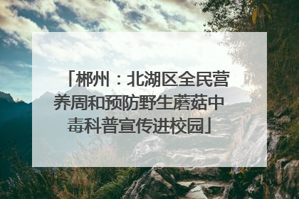 郴州：北湖区全民营养周和预防野生蘑菇中毒科普宣传进校园