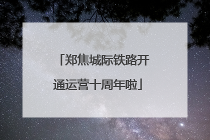 郑焦城际铁路开通运营十周年啦