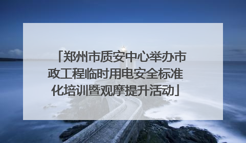 郑州市质安中心举办市政工程临时用电安全标准化培训暨观摩提升活动