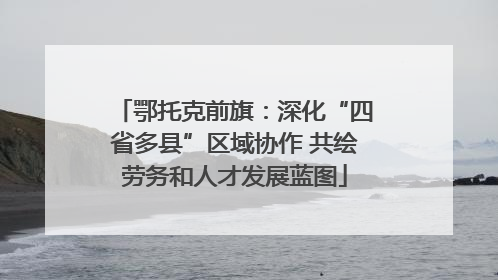 鄂托克前旗：深化“四省多县”区域协作 共绘劳务和人才发展蓝图